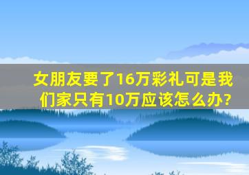 女朋友要了16万彩礼,可是我们家只有10万应该怎么办?