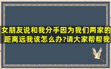 女朋友说和我分手,因为我们两家的距离远,我该怎么办?请大家帮帮我吧