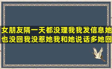 女朋友隔一天都没理我,我发信息她也没回,我没惹她,我和她说话多,她回...