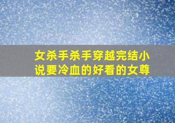 女杀手杀手穿越完结小说,要冷血的,好看的。女尊。