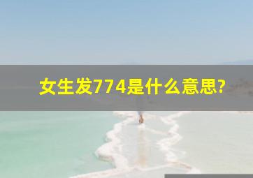 女生发774是什么意思?