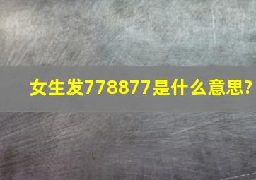 女生发778877是什么意思?