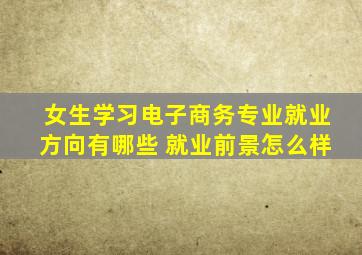 女生学习电子商务专业就业方向有哪些 就业前景怎么样