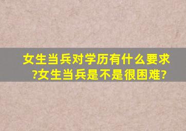 女生当兵对学历有什么要求?女生当兵是不是很困难?