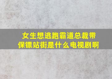 女生想逃跑霸道总裁带保镖站街是什么电视剧啊