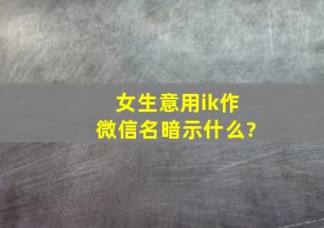 女生意用ik作微信名暗示什么?