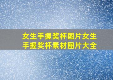 女生手握奖杯图片女生手握奖杯素材图片大全