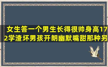 女生答,一个男生长得很帅身高172,学渣,坏男孩,开朗幽默,嘴甜那种另...