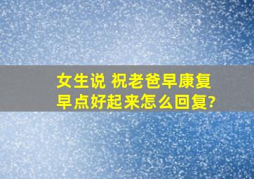 女生说 祝老爸早康复早点好起来怎么回复?