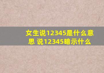 女生说12345是什么意思 说12345暗示什么