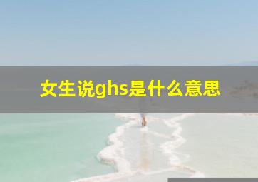 女生说ghs是什么意思 