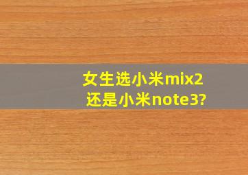 女生选小米mix2还是小米note3?
