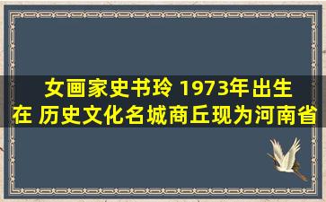 女画家史书玲﻿ 1973年出生在 历史文化名城商丘,现为河南省美术...