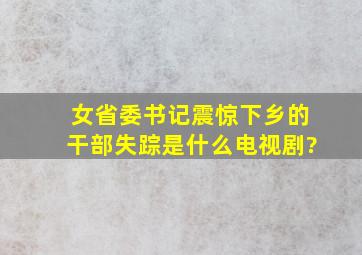 女省委书记震惊,下乡的干部失踪是什么电视剧?