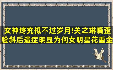 女神终究抵不过岁月!关之琳嘴歪脸斜后遗症明显为何女明星花重金