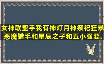 女神联盟手我有神灯,月神祭祀,狂暴,恶魔猎手和星辰之子,和五小强要...