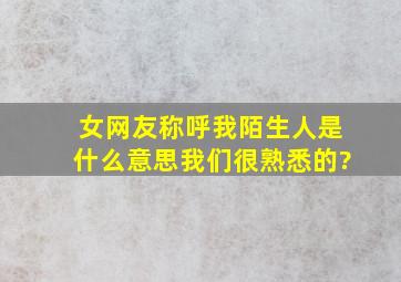 女网友称呼我陌生人是什么意思,我们很熟悉的?