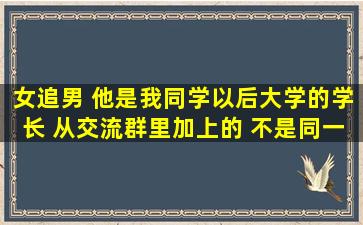 女追男 他是我同学以后大学的学长 从交流群里加上的 不是同一个城市 ...