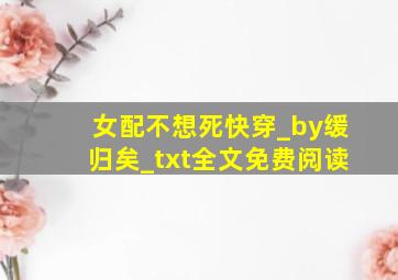 女配不想死(快穿)_by缓归矣_txt全文免费阅读