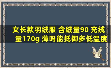 女长款羽绒服 含绒量90 充绒量170g 薄吗。能抵御多低温度呀