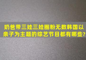 奶爸带三娃,三娃圈粉无数,韩国以亲子为主题的综艺节目都有哪些?