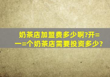 奶茶店加盟费多少啊?开=一=个奶茶店需要投资多少?