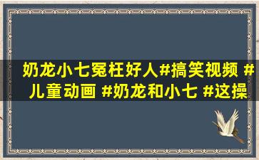 奶龙小七冤枉好人#搞笑视频 #儿童动画 #奶龙和小七 #这操作都看傻...