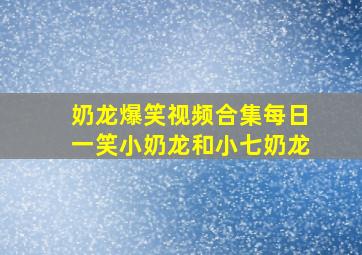 奶龙爆笑视频合集每日一笑小奶龙和小七奶龙