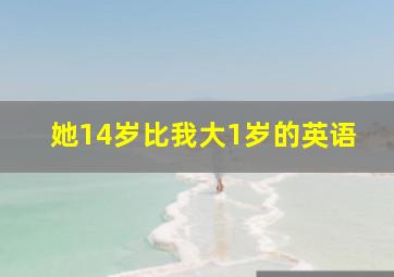 她14岁,比我大1岁的英语