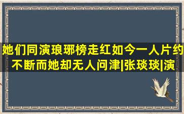 她们同演《琅琊榜》走红如今一人片约不断而她却无人问津|张琰琰|演员...