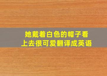 她戴着白色的帽子看上去很可爱翻译成英语