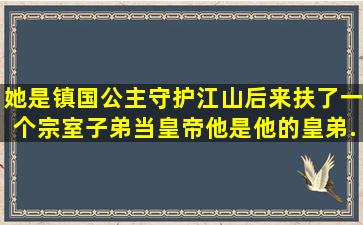 她是镇国公主,守护江山,后来扶了一个宗室子弟当皇帝。他是他的皇弟,...