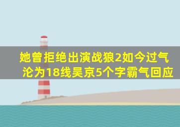 她曾拒绝出演《战狼2》,如今过气沦为18线,吴京5个字霸气回应