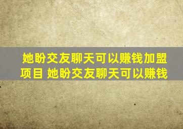 她盼交友聊天可以赚钱加盟项目 她盼交友聊天可以赚钱