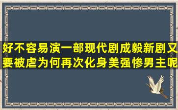 好不容易演一部现代剧,成毅新剧又要被虐,为何再次化身美强惨男主呢?