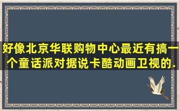 好像北京华联购物中心最近有搞一个童话派对,据说卡酷动画卫视的...