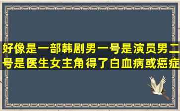 好像是一部韩剧,男一号是演员,男二号是医生,女主角得了白血病,或癌症...