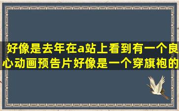 好像是去年在a站上看到有一个良心动画预告片,好像是一个穿旗袍的...