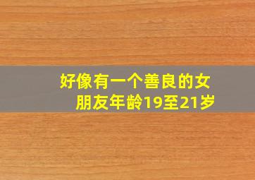 好像有一个善良的女朋友。年龄19至21岁