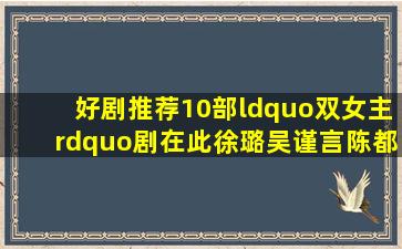 好剧推荐10部“双女主”剧在此,徐璐、吴谨言、陈都灵各占2部