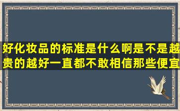 好化妆品的标准是什么啊,是不是越贵的越好,一直都不敢相信那些便宜...