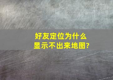 好友定位为什么显示不出来地图?