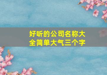 好听的公司名称大全简单大气三个字