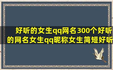 好听的女生qq网名300个好听的网名女生qq昵称女生简短好听