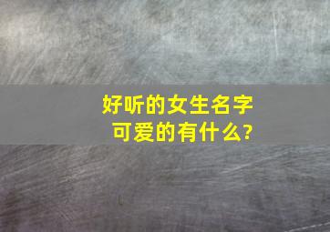 好听的女生名字 可爱的有什么?