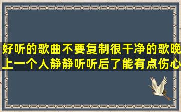 好听的歌曲,不要复制,很干净的歌,晚上一个人静静听,听后了能有点伤心的