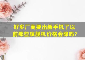 好多厂商要出新手机了,以前那些旗舰机价格会降吗?