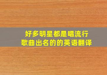 好多明星都是唱流行歌曲出名的的英语翻译