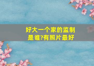 好大一个家的监制是谁?有照片最好。