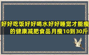 好好吃饭,好好喝水,好好睡觉才能瘦的健康减肥食品,月瘦10到30斤,有...